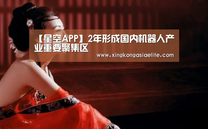 【星空APP】2年形成国内机器人产业重要聚集区(图2) 星空APP