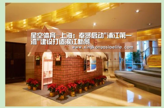 星空体育-上海:奉贤启动浦江第一湾建设打造滨江新景(图2) 星空登录