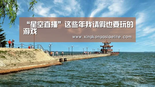 “星空直播”这些年我请假也要玩的游戏(图2) 星空体育